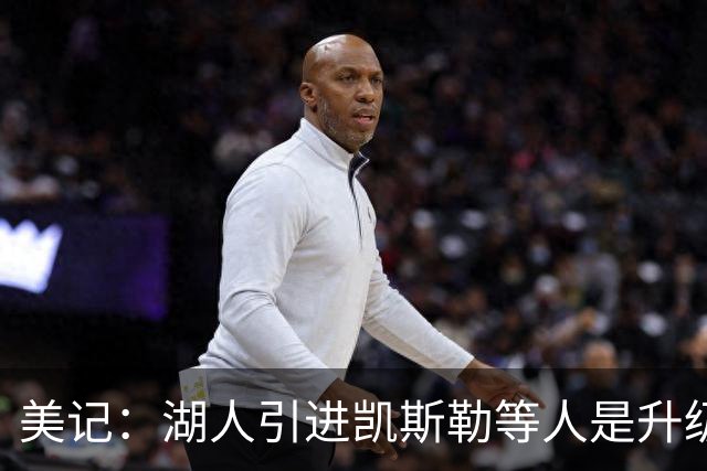 美记：湖人引进凯斯勒等人是升级，能掩盖东契奇短板，老詹没做到
