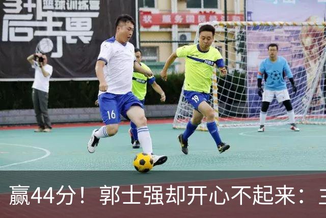 赢44分！郭士强却开心不起来：主力锋线重伤，提前报销